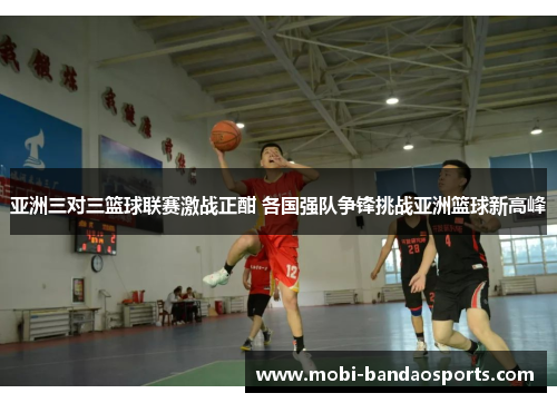 亚洲三对三篮球联赛激战正酣 各国强队争锋挑战亚洲篮球新高峰