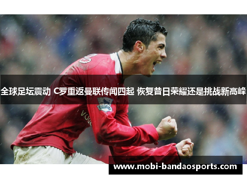 全球足坛震动 C罗重返曼联传闻四起 恢复昔日荣耀还是挑战新高峰
