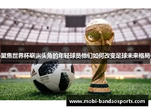聚焦世界杯崭露头角的年轻球员他们如何改变足球未来格局