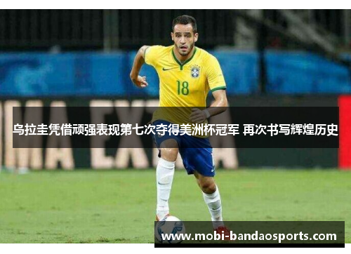 乌拉圭凭借顽强表现第七次夺得美洲杯冠军 再次书写辉煌历史
