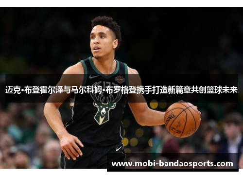 迈克·布登霍尔泽与马尔科姆·布罗格登携手打造新篇章共创篮球未来