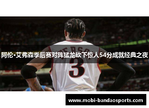 阿伦·艾弗森季后赛对阵猛龙砍下惊人54分成就经典之夜