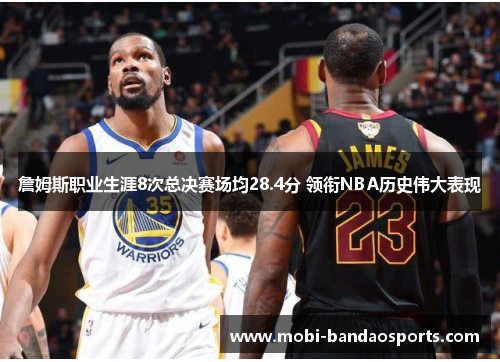 詹姆斯职业生涯8次总决赛场均28.4分 领衔NBA历史伟大表现