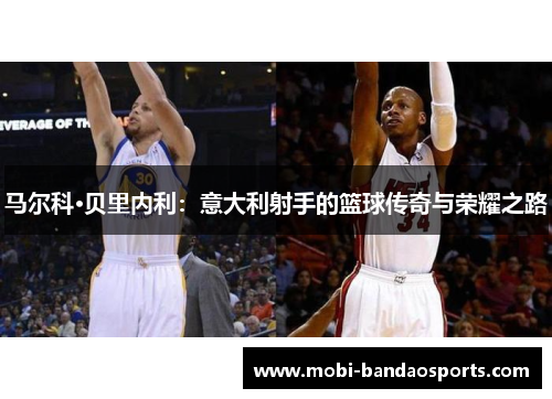 马尔科·贝里内利：意大利射手的篮球传奇与荣耀之路