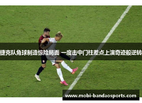 捷克队角球制造惊险局面 一度击中门柱差点上演奇迹般逆转