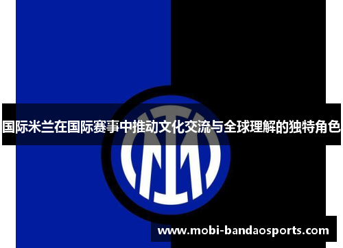 国际米兰在国际赛事中推动文化交流与全球理解的独特角色