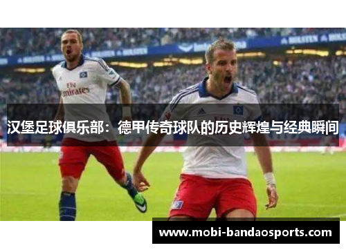 汉堡足球俱乐部：德甲传奇球队的历史辉煌与经典瞬间