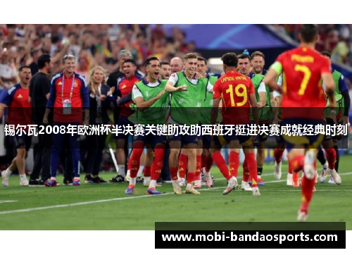 锡尔瓦2008年欧洲杯半决赛关键助攻助西班牙挺进决赛成就经典时刻