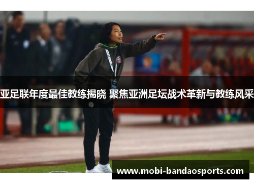 亚足联年度最佳教练揭晓 聚焦亚洲足坛战术革新与教练风采