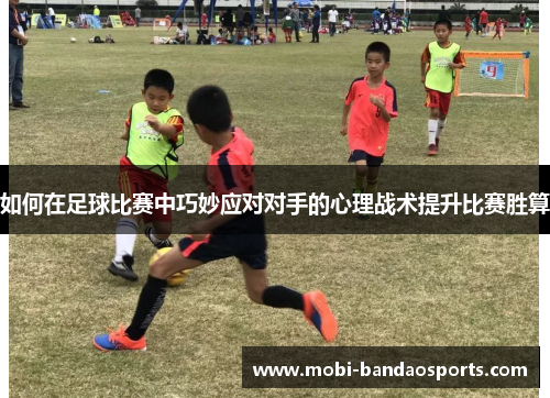 如何在足球比赛中巧妙应对对手的心理战术提升比赛胜算
