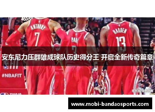 安东尼力压群雄成球队历史得分王 开启全新传奇篇章