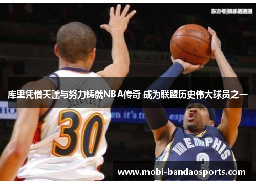 库里凭借天赋与努力铸就NBA传奇 成为联盟历史伟大球员之一