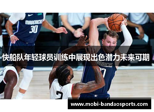 快船队年轻球员训练中展现出色潜力未来可期 