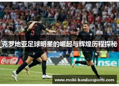 克罗地亚足球明星的崛起与辉煌历程探秘