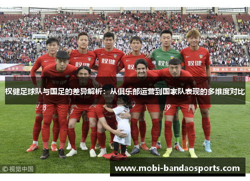 权健足球队与国足的差异解析：从俱乐部运营到国家队表现的多维度对比