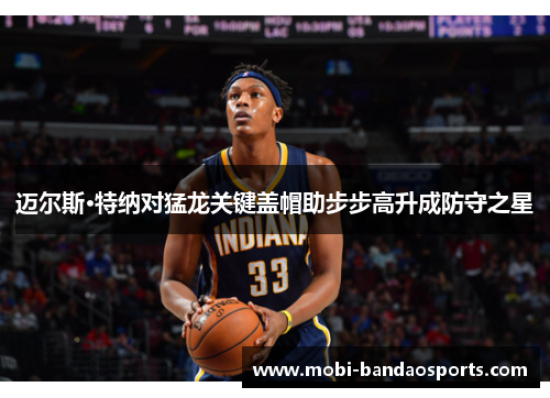 迈尔斯·特纳对猛龙关键盖帽助步步高升成防守之星