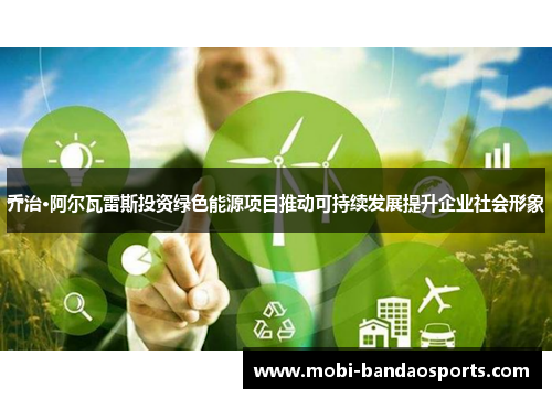 乔治·阿尔瓦雷斯投资绿色能源项目推动可持续发展提升企业社会形象