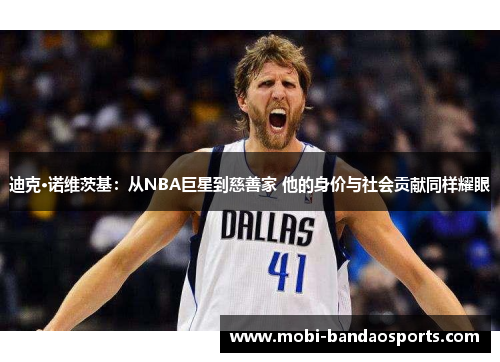 迪克·诺维茨基：从NBA巨星到慈善家 他的身价与社会贡献同样耀眼