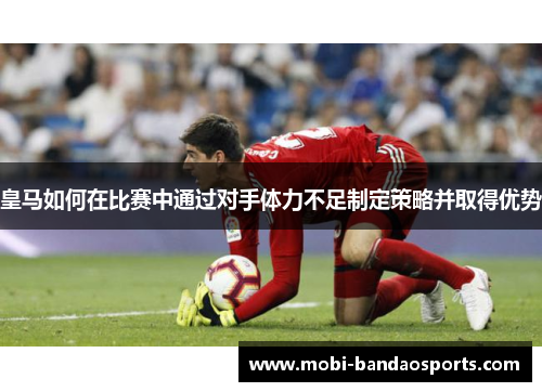 皇马如何在比赛中通过对手体力不足制定策略并取得优势
