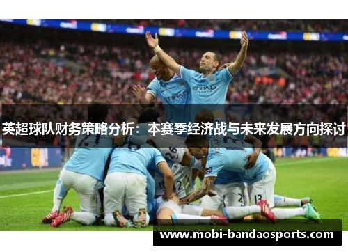 英超球队财务策略分析：本赛季经济战与未来发展方向探讨