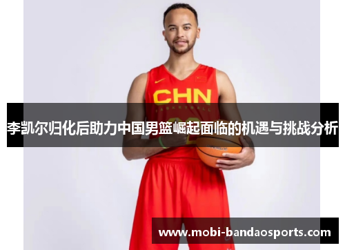 李凯尔归化后助力中国男篮崛起面临的机遇与挑战分析