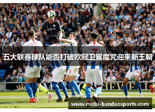 五大联赛球队能否打破欧冠卫冕魔咒迎来新王朝