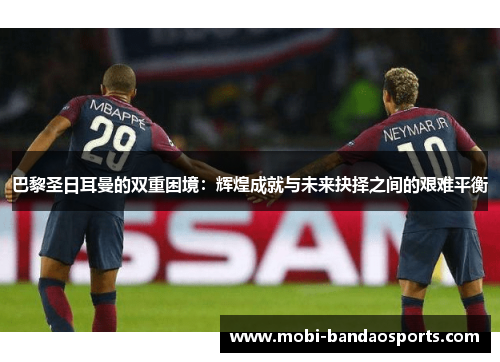 巴黎圣日耳曼的双重困境：辉煌成就与未来抉择之间的艰难平衡