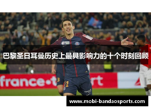 巴黎圣日耳曼历史上最具影响力的十个时刻回顾