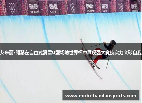 艾米丽·阿瑟在自由式滑雪U型场地世界杯中展现强大竞技实力突破自我