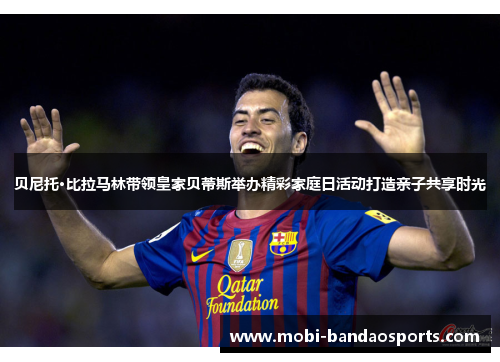 贝尼托·比拉马林带领皇家贝蒂斯举办精彩家庭日活动打造亲子共享时光