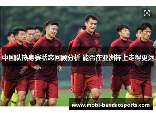 中国队热身赛状态回顾分析 能否在亚洲杯上走得更远