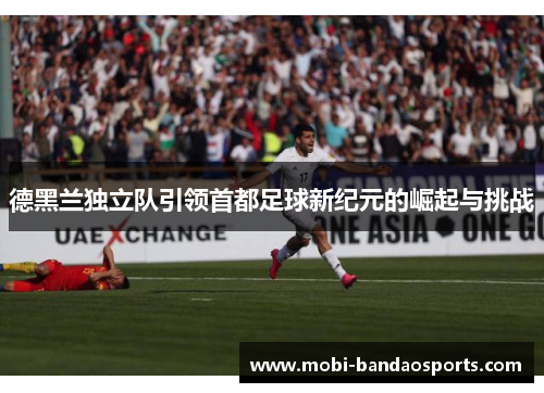 德黑兰独立队引领首都足球新纪元的崛起与挑战