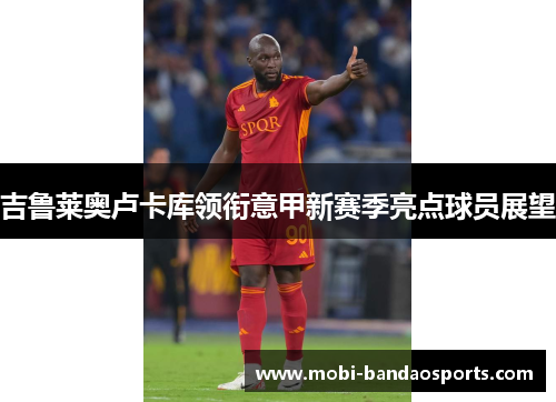 吉鲁莱奥卢卡库领衔意甲新赛季亮点球员展望