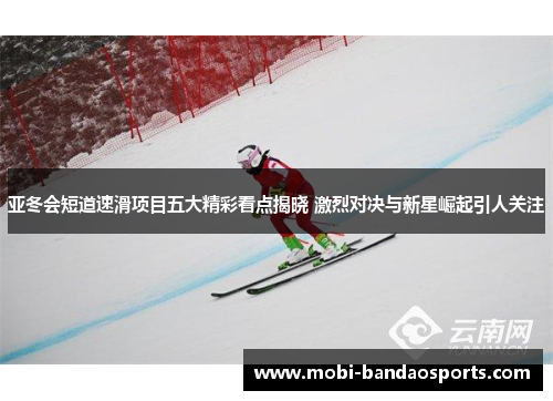 亚冬会短道速滑项目五大精彩看点揭晓 激烈对决与新星崛起引人关注