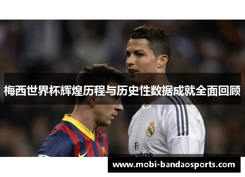 梅西世界杯辉煌历程与历史性数据成就全面回顾