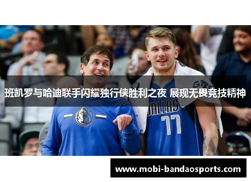 班凯罗与哈迪联手闪耀独行侠胜利之夜 展现无畏竞技精神