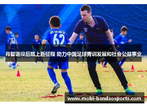 肖智退役后踏上新征程 助力中国足球青训发展和社会公益事业