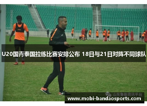 U20国青泰国拉练比赛安排公布 18日与21日对阵不同球队