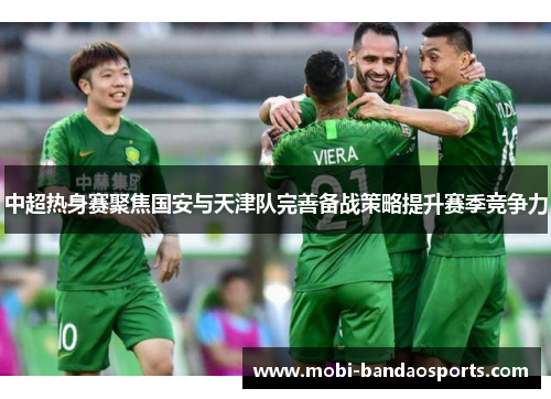 中超热身赛聚焦国安与天津队完善备战策略提升赛季竞争力