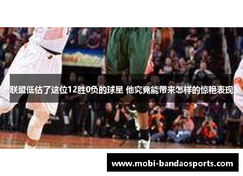 联盟低估了这位12胜0负的球星 他究竟能带来怎样的惊艳表现