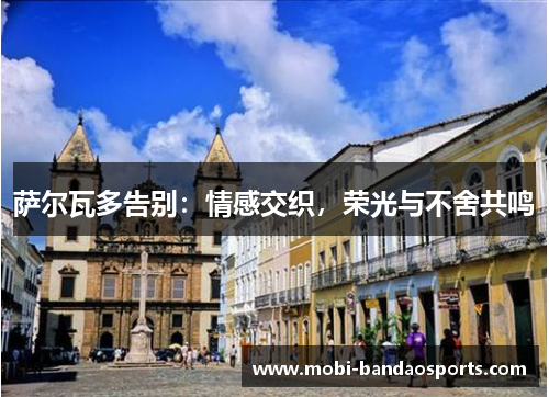 萨尔瓦多告别：情感交织，荣光与不舍共鸣