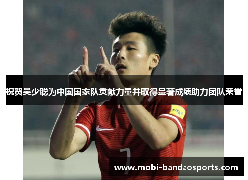 祝贺吴少聪为中国国家队贡献力量并取得显著成绩助力团队荣誉