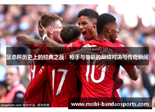 足总杯历史上的经典之战：枪手与曼联的巅峰对决与传奇瞬间