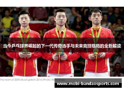 当今乒乓球界崛起的下一代传奇选手与未来竞技格局的全新解读