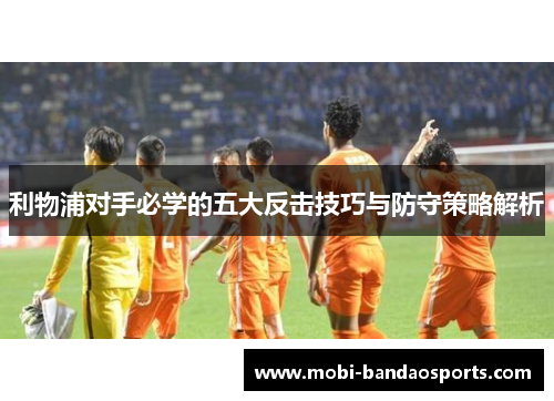 利物浦对手必学的五大反击技巧与防守策略解析