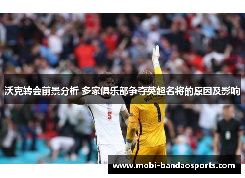 沃克转会前景分析 多家俱乐部争夺英超名将的原因及影响