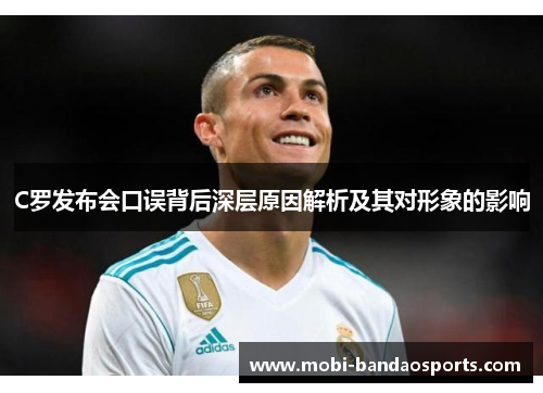 C罗发布会口误背后深层原因解析及其对形象的影响