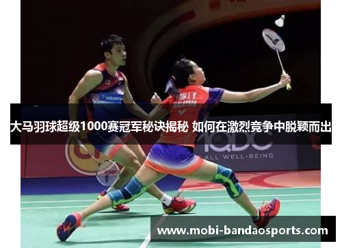 大马羽球超级1000赛冠军秘诀揭秘 如何在激烈竞争中脱颖而出