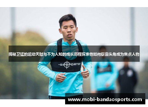 揭秘卫猛的运动天赋与不为人知的成长历程探索他如何崭露头角成为焦点人物