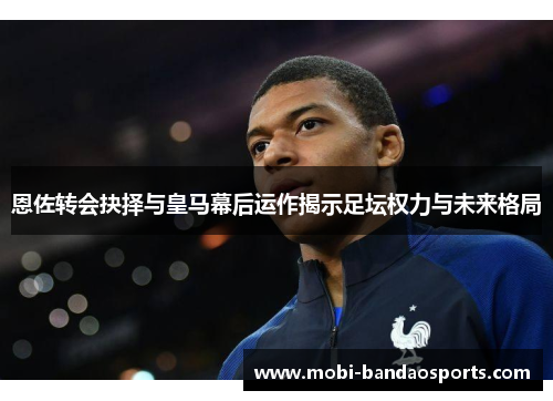 恩佐转会抉择与皇马幕后运作揭示足坛权力与未来格局